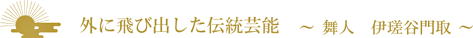 外に飛び出した伝統芸能〜舞人 伊瑳谷門取〜